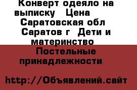 Конверт-одеяло на выписку › Цена ­ 400 - Саратовская обл., Саратов г. Дети и материнство » Постельные принадлежности   